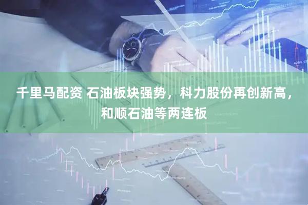 千里马配资 石油板块强势，科力股份再创新高，和顺石油等两连板