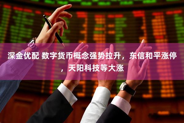 深金优配 数字货币概念强势拉升，东信和平涨停，天阳科技等大涨