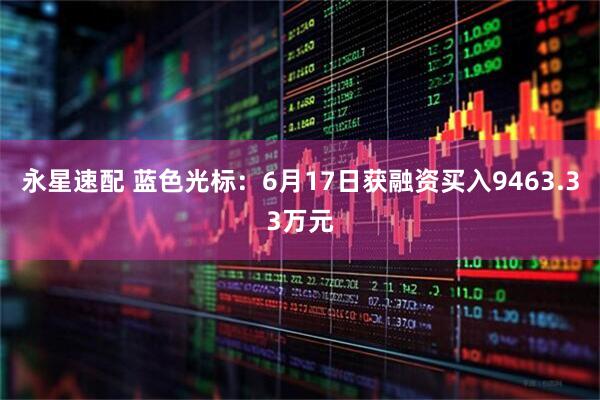 永星速配 蓝色光标：6月17日获融资买入9463.33万元