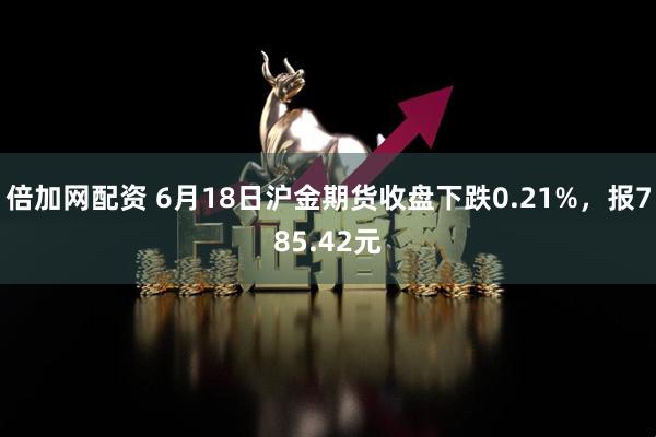 倍加网配资 6月18日沪金期货收盘下跌0.21%，报785.42元