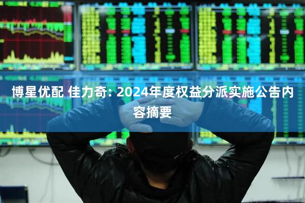 博星优配 佳力奇: 2024年度权益分派实施公告内容摘要