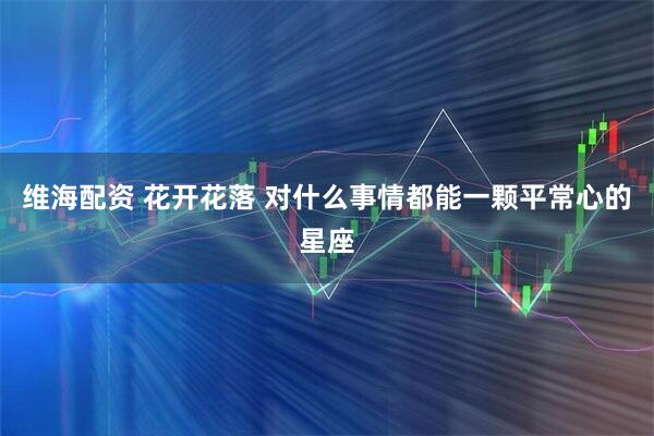 维海配资 花开花落 对什么事情都能一颗平常心的星座