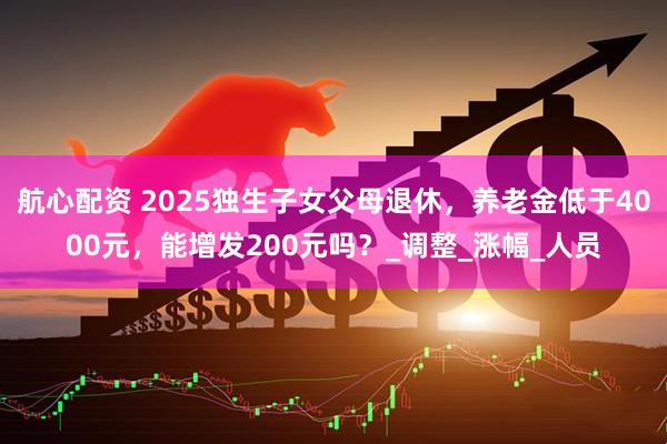 航心配资 2025独生子女父母退休，养老金低于4000元，能增发200元吗？_调整_涨幅_人员