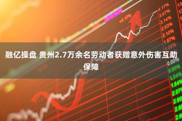 融亿操盘 贵州2.7万余名劳动者获赠意外伤害互助保障