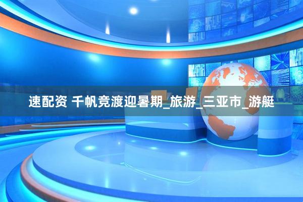 速配资 千帆竞渡迎暑期_旅游_三亚市_游艇