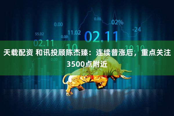 天载配资 和讯投顾陈杰臻：连续普涨后，重点关注3500点附近