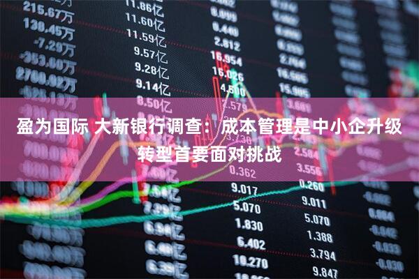 盈为国际 大新银行调查：成本管理是中小企升级转型首要面对挑战