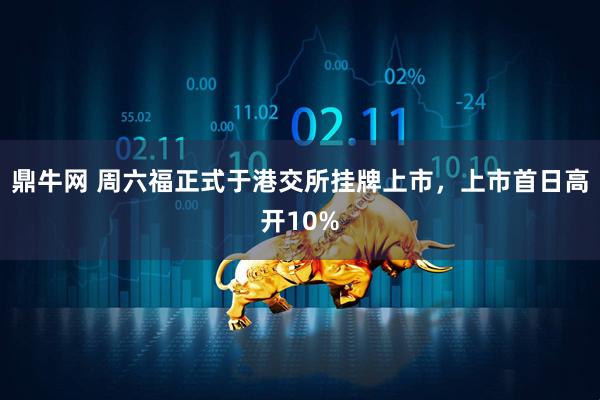 鼎牛网 周六福正式于港交所挂牌上市，上市首日高开10%