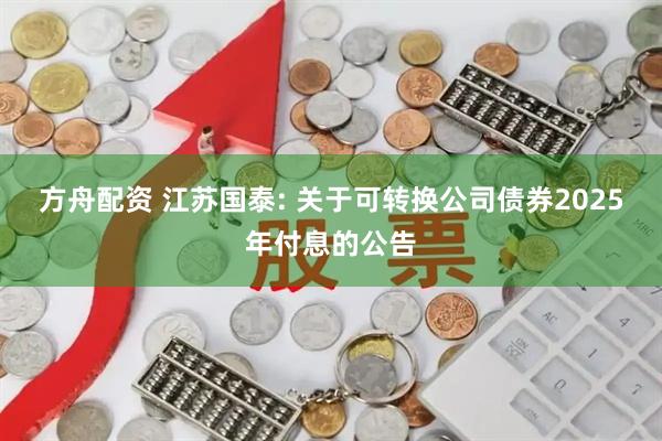 方舟配资 江苏国泰: 关于可转换公司债券2025年付息的公告