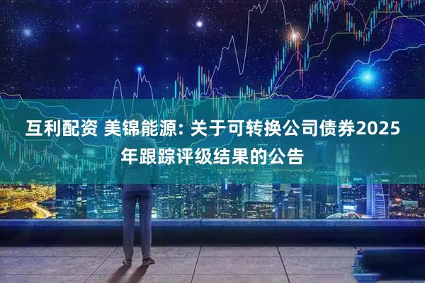 互利配资 美锦能源: 关于可转换公司债券2025年跟踪评级结果的公告