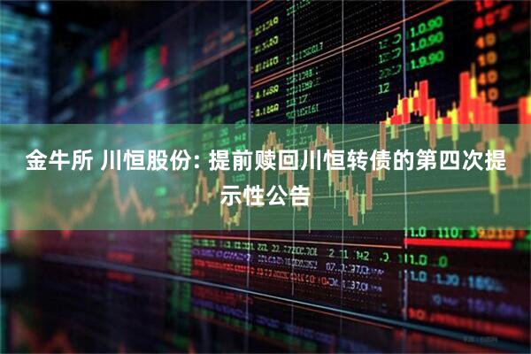 金牛所 川恒股份: 提前赎回川恒转债的第四次提示性公告