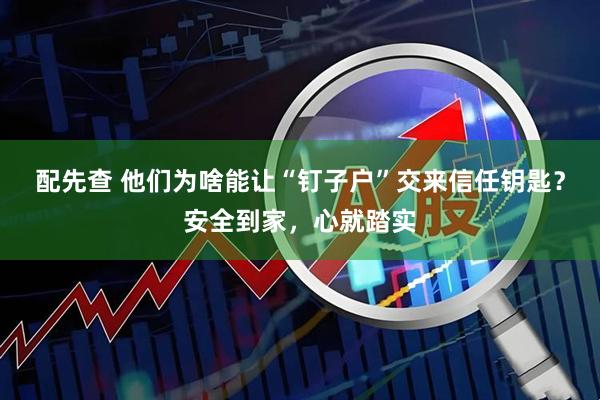 配先查 他们为啥能让“钉子户”交来信任钥匙？安全到家，心就踏实