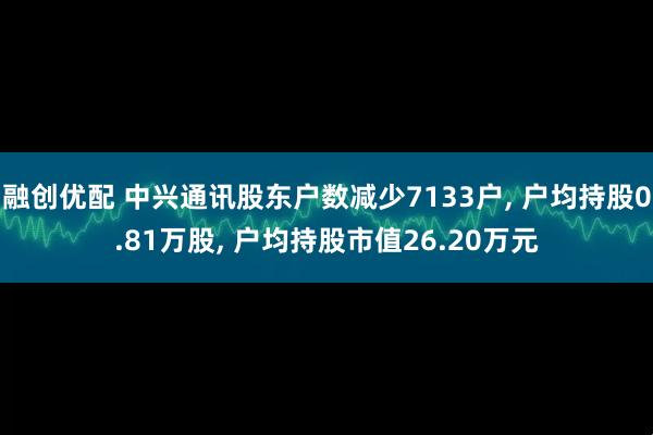 融创优配 中兴通讯股东户数减少7133户, 户均持股0.81万股, 户均持股市值26.20万元