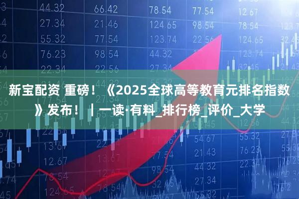 新宝配资 重磅！《2025全球高等教育元排名指数》发布！｜一读·有料_排行榜_评价_大学