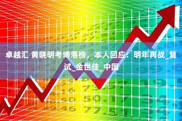 卓越汇 黄晓明考博落榜，本人回应：明年再战_复试_金世佳_中国