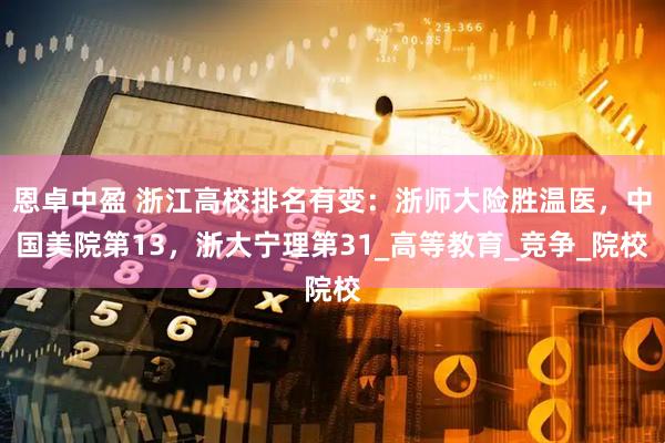 恩卓中盈 浙江高校排名有变：浙师大险胜温医，中国美院第13，浙大宁理第31_高等教育_竞争_院校