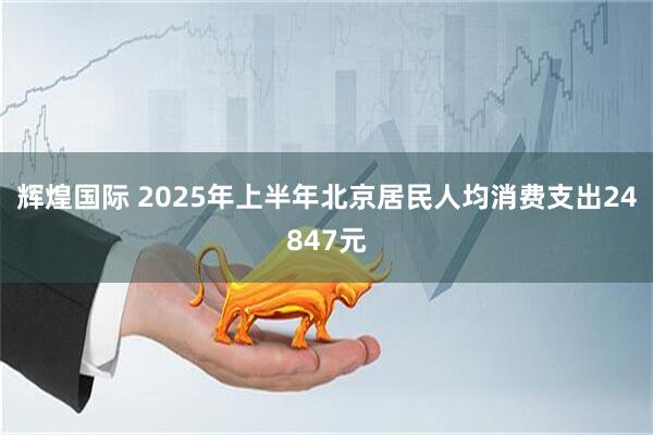 辉煌国际 2025年上半年北京居民人均消费支出24847元