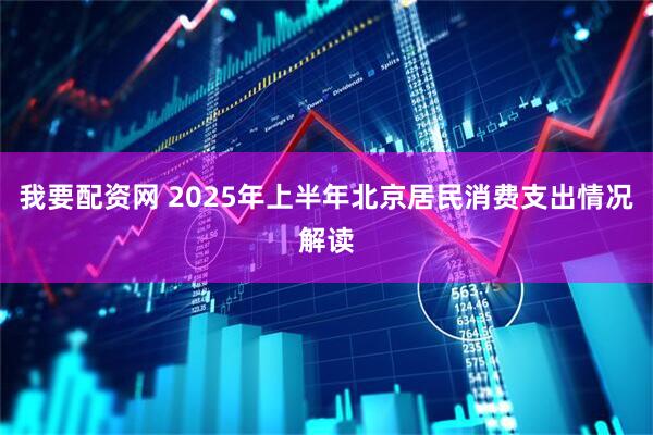 我要配资网 2025年上半年北京居民消费支出情况解读