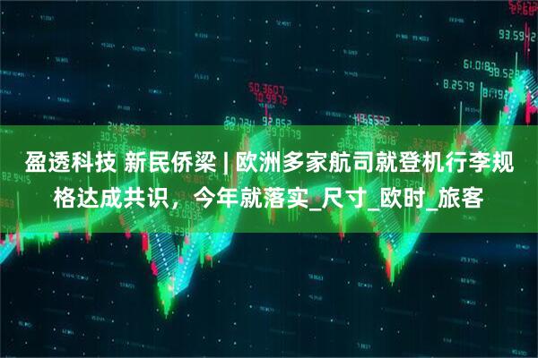 盈透科技 新民侨梁 | 欧洲多家航司就登机行李规格达成共识，今年就落实_尺寸_欧时_旅客