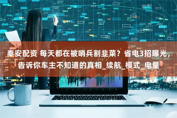 秦安配资 每天都在被哨兵割韭菜？省电3招曝光，告诉你车主不知道的真相_续航_模式_电量