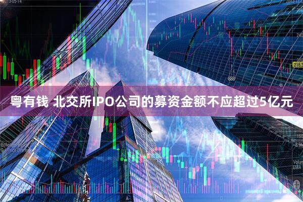 粤有钱 北交所IPO公司的募资金额不应超过5亿元