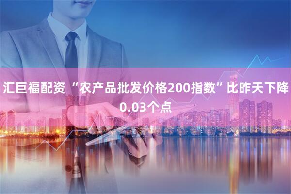 汇巨福配资 “农产品批发价格200指数”比昨天下降0.03个点