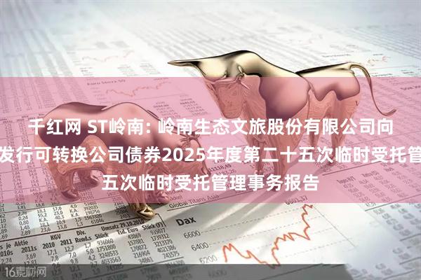 千红网 ST岭南: 岭南生态文旅股份有限公司向不特定对象发行可转换公司债券2025年度第二十五次临时受托管理事务报告