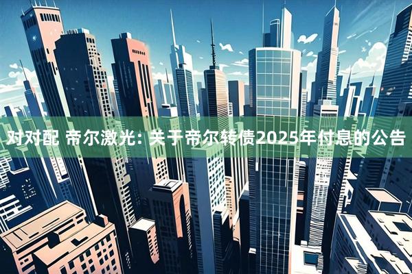 对对配 帝尔激光: 关于帝尔转债2025年付息的公告