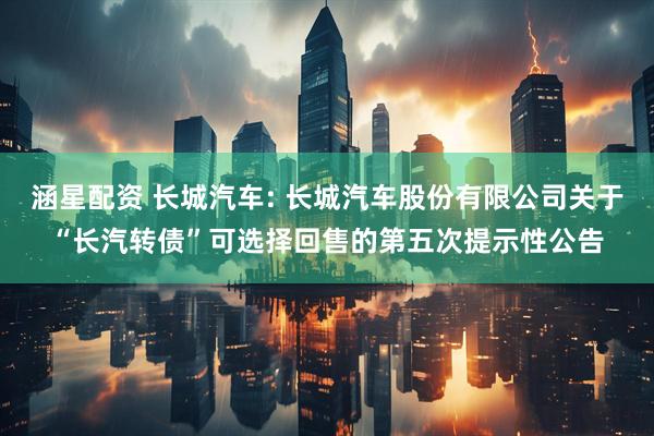 涵星配资 长城汽车: 长城汽车股份有限公司关于“长汽转债”可选择回售的第五次提示性公告