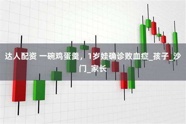 达人配资 一碗鸡蛋羹，1岁娃确诊败血症_孩子_沙门_家长