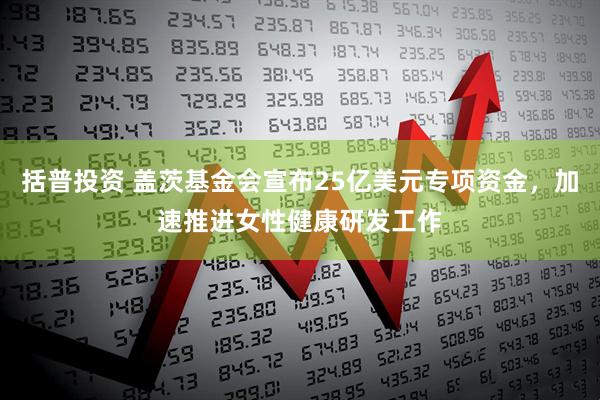 括普投资 盖茨基金会宣布25亿美元专项资金，加速推进女性健康研发工作