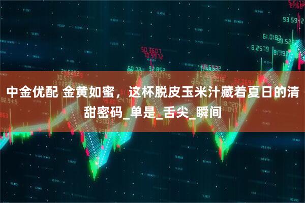 中金优配 金黄如蜜，这杯脱皮玉米汁藏着夏日的清甜密码_单是_舌尖_瞬间