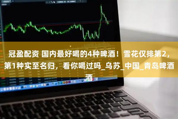 冠盈配资 国内最好喝的4种啤酒！雪花仅排第2，第1种实至名归，看你喝过吗_乌苏_中国_青岛啤酒