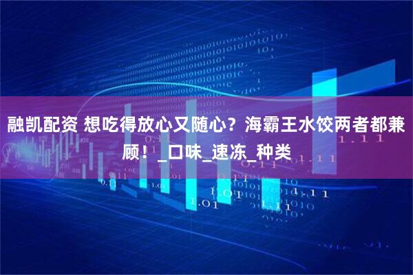 融凯配资 想吃得放心又随心？海霸王水饺两者都兼顾！_口味_速冻_种类