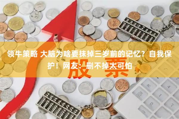 领牛策略 大脑为啥要抹掉三岁前的记忆？自我保护！网友：删不掉太可怕