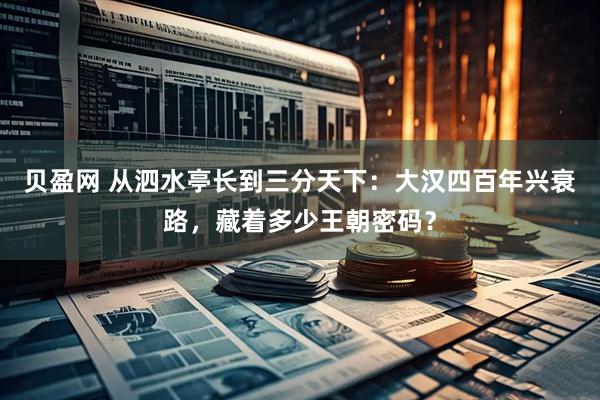 贝盈网 从泗水亭长到三分天下：大汉四百年兴衰路，藏着多少王朝密码？