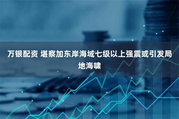 万银配资 堪察加东岸海域七级以上强震或引发局地海啸
