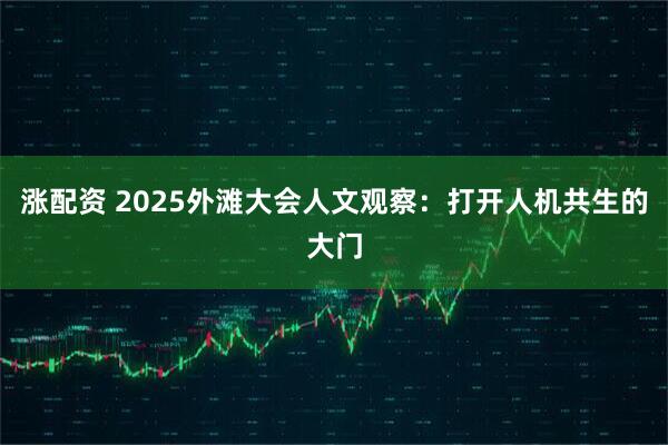 涨配资 2025外滩大会人文观察：打开人机共生的大门