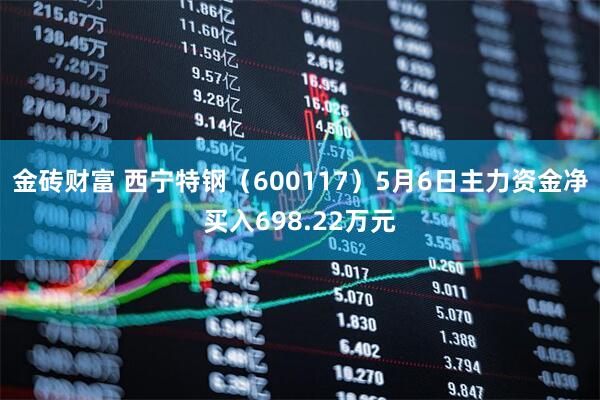 金砖财富 西宁特钢（600117）5月6日主力资金净买入698.22万元
