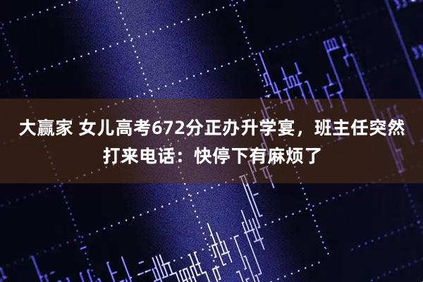 大赢家 女儿高考672分正办升学宴，班主任突然打来电话：快停下有麻烦了