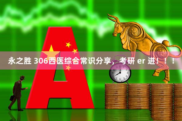 永之胜 306西医综合常识分享，考研 er 进！！！