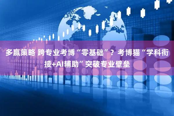 多赢策略 跨专业考博“零基础”？考博猫“学科衔接+AI辅助”突破专业壁垒