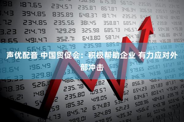 声优配音 中国贸促会：积极帮助企业 有力应对外部冲击