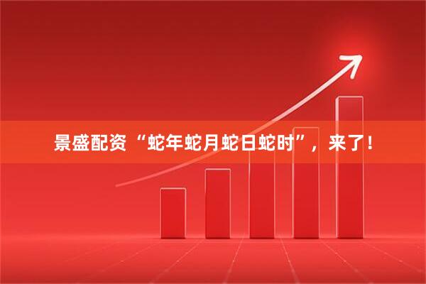 景盛配资 “蛇年蛇月蛇日蛇时”，来了！