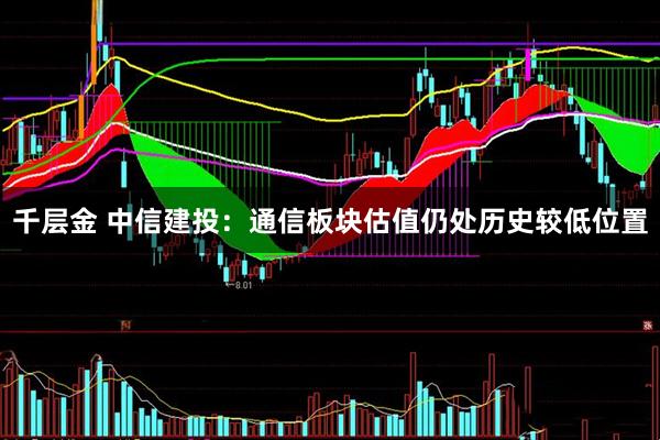 千层金 中信建投：通信板块估值仍处历史较低位置