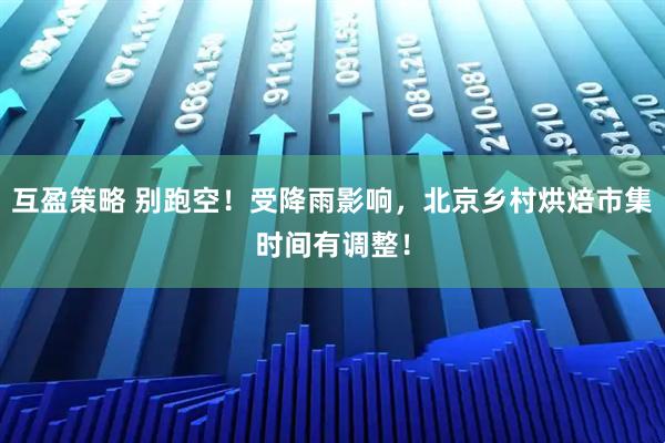 互盈策略 别跑空！受降雨影响，北京乡村烘焙市集时间有调整！