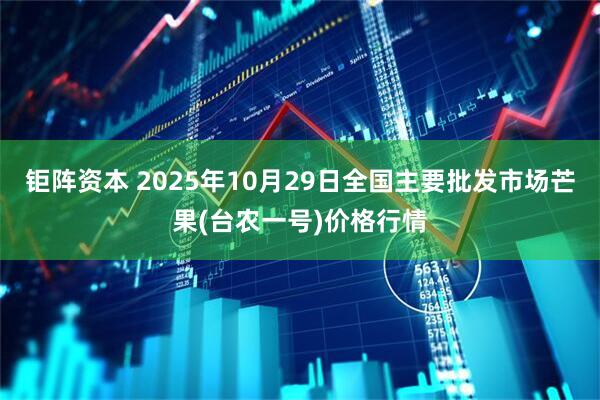 钜阵资本 2025年10月29日全国主要批发市场芒果(台农一号)价格行情