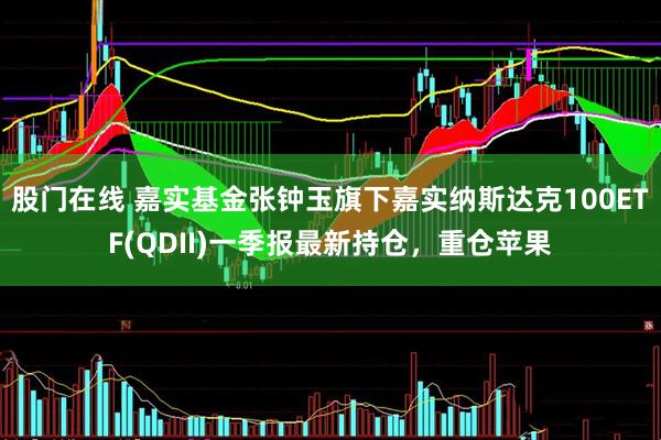 股门在线 嘉实基金张钟玉旗下嘉实纳斯达克100ETF(QDII)一季报最新持仓，重仓苹果