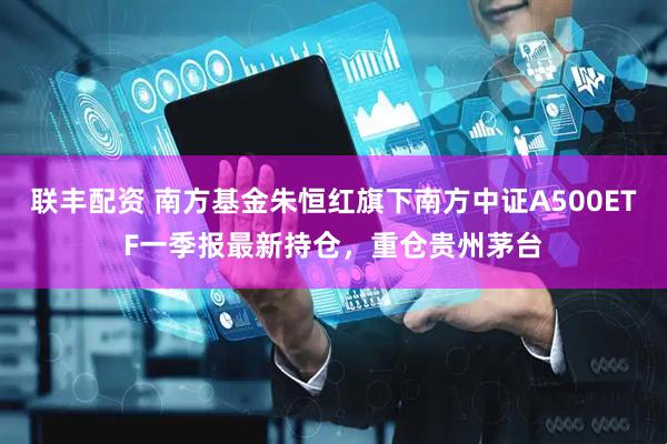联丰配资 南方基金朱恒红旗下南方中证A500ETF一季报最新持仓，重仓贵州茅台
