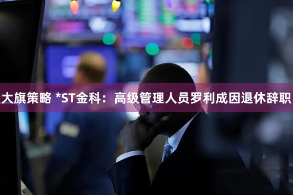 大旗策略 *ST金科：高级管理人员罗利成因退休辞职